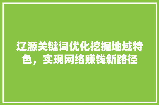 辽源关键词优化挖掘地域特色，实现网络赚钱新路径