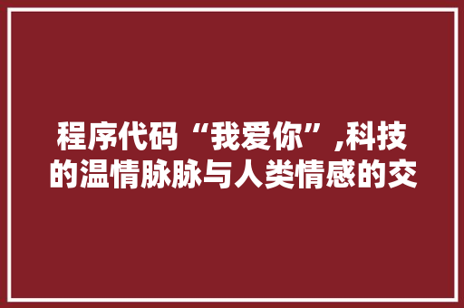 程序代码“我爱你”,科技的温情脉脉与人类情感的交融