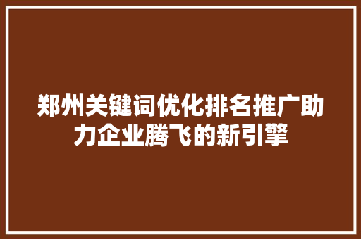 郑州关键词优化排名推广助力企业腾飞的新引擎 英文谷歌算法