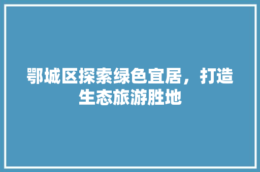 鄂城区探索绿色宜居，打造生态旅游胜地