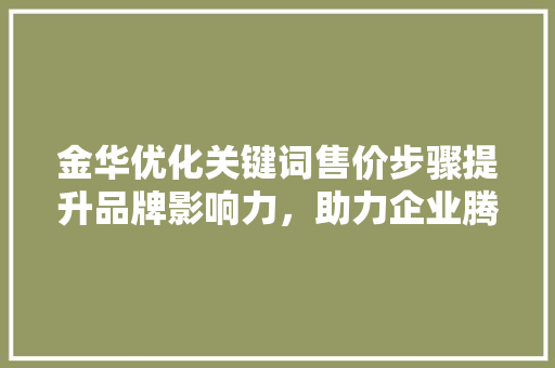 金华优化关键词售价步骤提升品牌影响力，助力企业腾飞