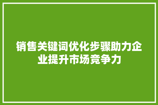 销售关键词优化步骤助力企业提升市场竞争力