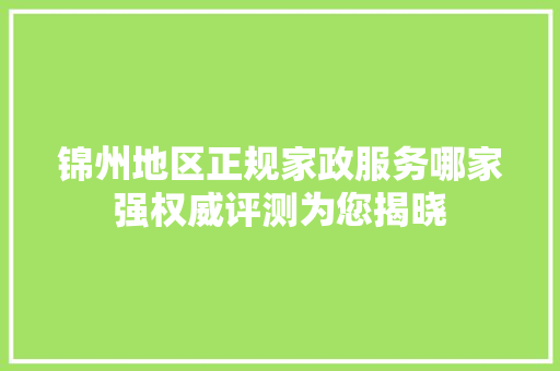 锦州地区正规家政服务哪家强权威评测为您揭晓