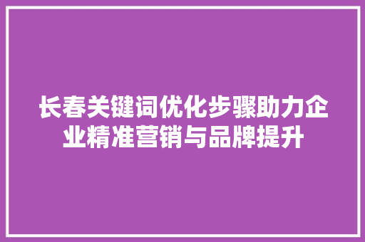 长春关键词优化步骤助力企业精准营销与品牌提升 搜狗优化