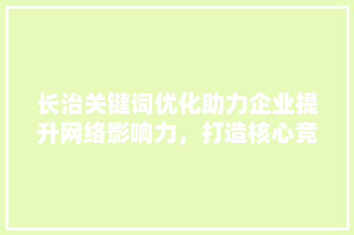 长治关键词优化助力企业提升网络影响力，打造核心竞争力