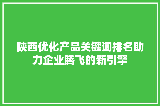 陕西优化产品关键词排名助力企业腾飞的新引擎 seo技术
