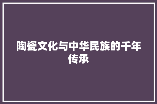 陶瓷文化与中华民族的千年传承
