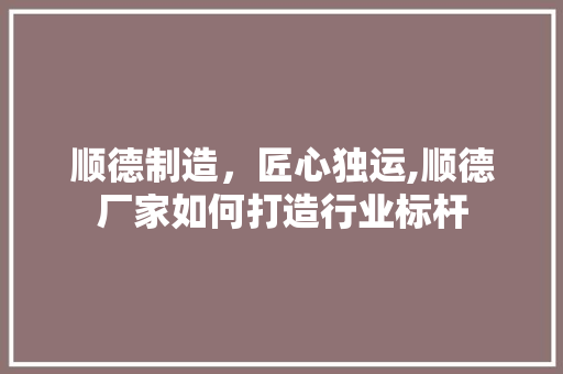 顺德制造，匠心独运,顺德厂家如何打造行业标杆 头条优化