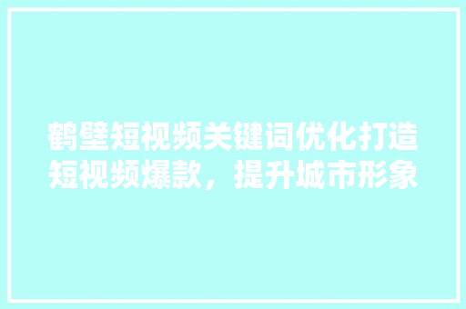 鹤壁短视频关键词优化打造短视频爆款，提升城市形象