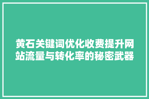 黄石关键词优化收费提升网站流量与转化率的秘密武器 网站优化
