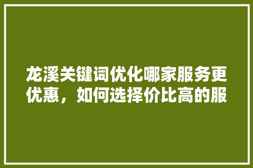 龙溪关键词优化哪家服务更优惠，如何选择价比高的服务商 360搜优化