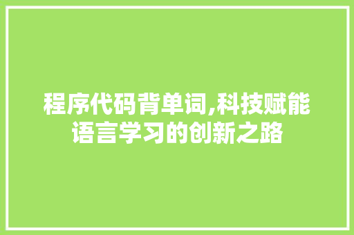 程序代码背单词,科技赋能语言学习的创新之路 程序代码背单词,科技赋能语言学习的创新之路 英文谷歌算法