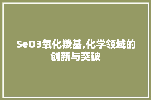 SeO3氧化羰基,化学领域的创新与突破