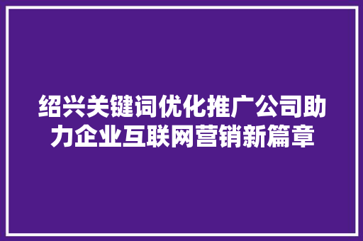 绍兴关键词优化推广公司助力企业互联网营销新篇章