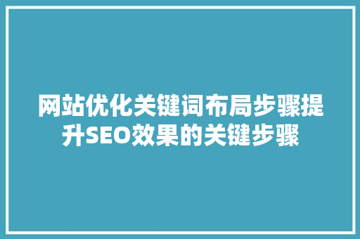 网站优化关键词布局步骤提升SEO效果的关键步骤 小程序开发