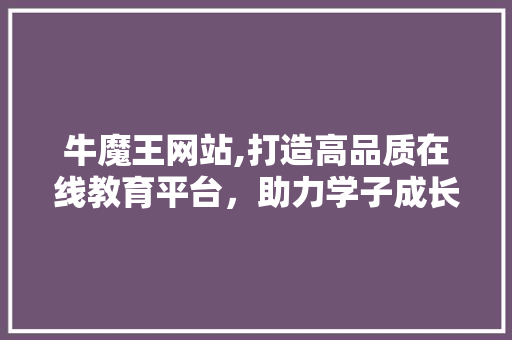 牛魔王网站,打造高品质在线教育平台，助力学子成长成才 牛魔王网站,打造高品质在线教育平台，助力学子成长成才 AI技术学习