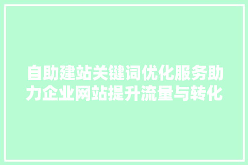 自助建站关键词优化服务助力企业网站提升流量与转化率