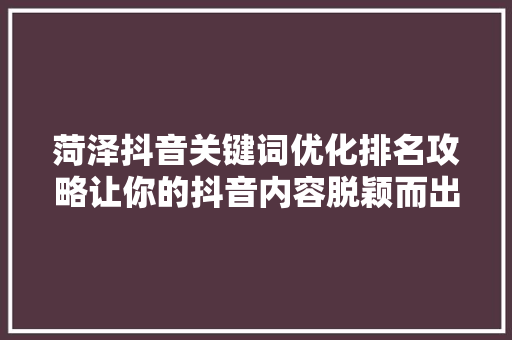 菏泽抖音关键词优化排名攻略让你的抖音内容脱颖而出 seo技术