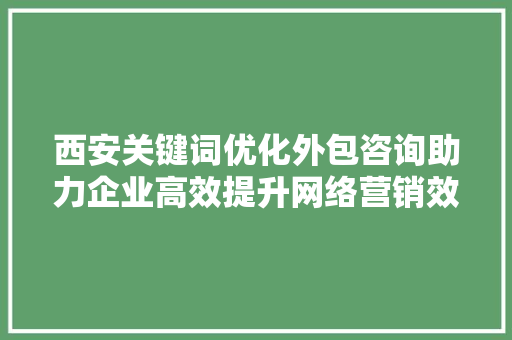 西安关键词优化外包咨询助力企业高效提升网络营销效果 360搜优化