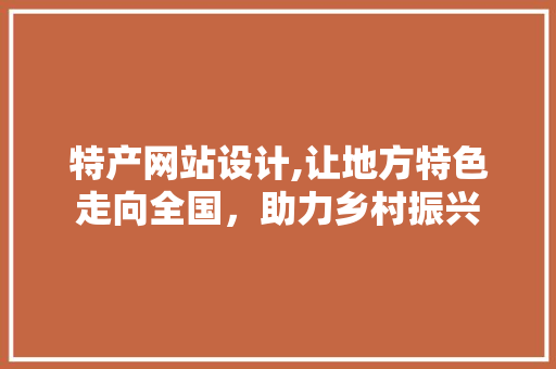 特产网站设计,让地方特色走向全国，助力乡村振兴