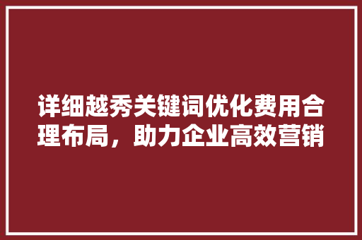 详细越秀关键词优化费用合理布局，助力企业高效营销