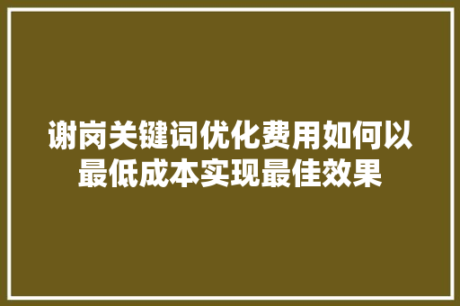 谢岗关键词优化费用如何以最低成本实现最佳效果