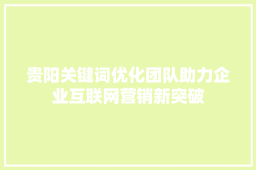 贵阳关键词优化团队助力企业互联网营销新突破