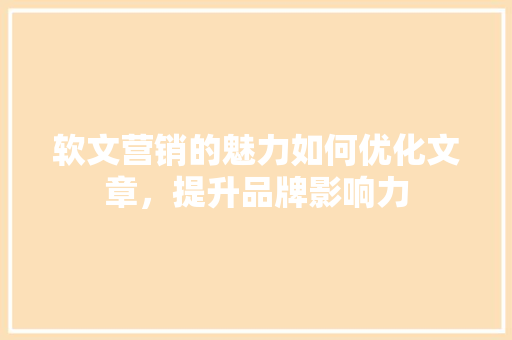 软文营销的魅力如何优化文章，提升品牌影响力
