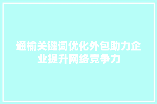 通榆关键词优化外包助力企业提升网络竞争力