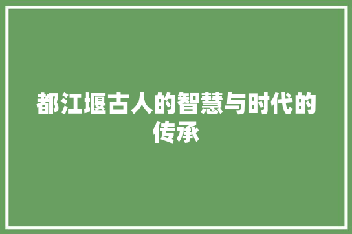 都江堰古人的智慧与时代的传承