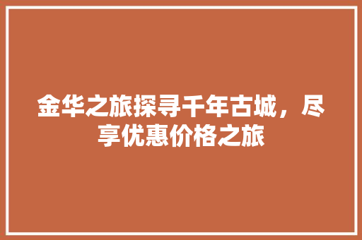 金华之旅探寻千年古城，尽享优惠价格之旅