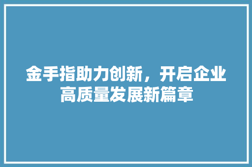 金手指助力创新，开启企业高质量发展新篇章