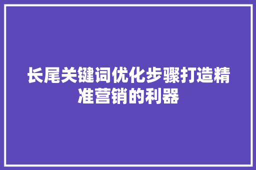 长尾关键词优化步骤打造精准营销的利器 搜狗优化