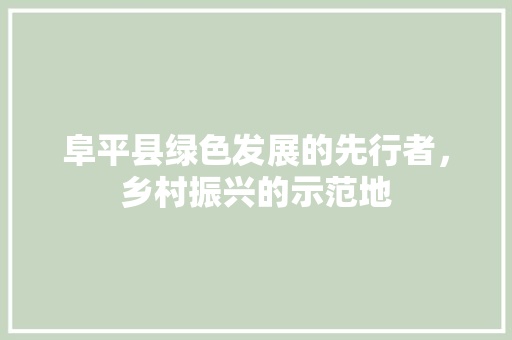 阜平县绿色发展的先行者，乡村振兴的示范地