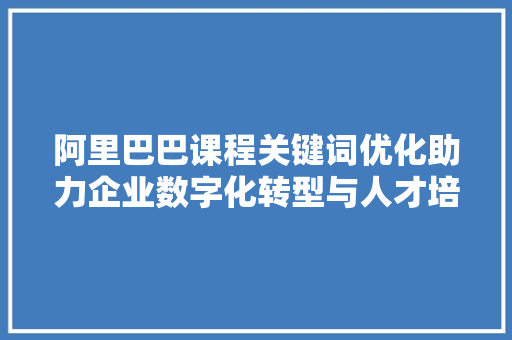 阿里巴巴课程关键词优化助力企业数字化转型与人才培养