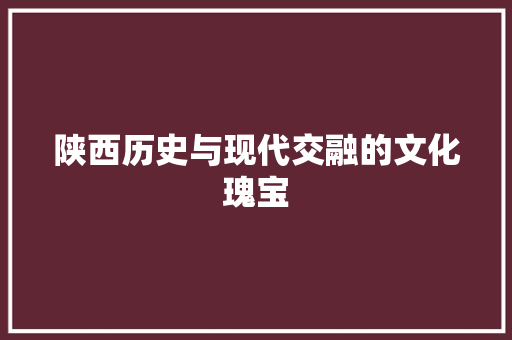 陕西历史与现代交融的文化瑰宝