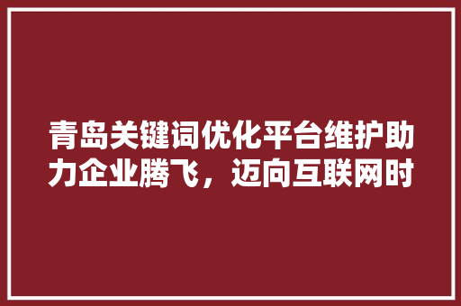 青岛关键词优化平台维护助力企业腾飞，迈向互联网时代