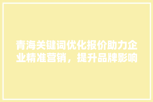 青海关键词优化报价助力企业精准营销，提升品牌影响力