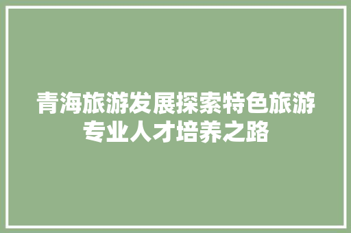 青海旅游发展探索特色旅游专业人才培养之路