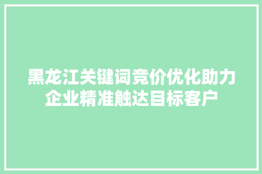 黑龙江关键词竞价优化助力企业精准触达目标客户
