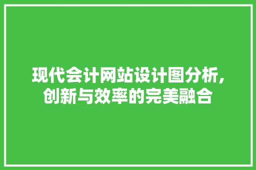 现代会计网站设计图分析,创新与效率的完美融合 现代会计网站设计图分析,创新与效率的完美融合 seo技术