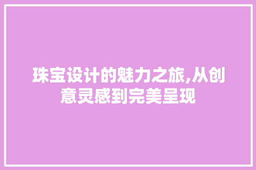 珠宝设计的魅力之旅,从创意灵感到完美呈现