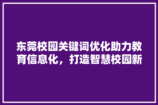 东莞校园关键词优化助力教育信息化，打造智慧校园新篇章
