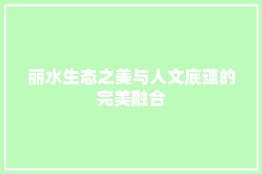 丽水生态之美与人文底蕴的完美融合