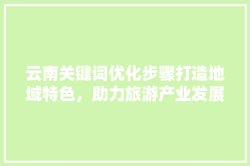 云南关键词优化步骤打造地域特色，助力旅游产业发展