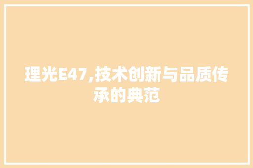 理光E47,技术创新与品质传承的典范 理光E47,技术创新与品质传承的典范 头条优化