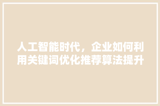 人工智能时代，企业如何利用关键词优化推荐算法提升用户体验