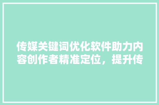 传媒关键词优化软件助力内容创作者精准定位，提升传播效果 360搜优化