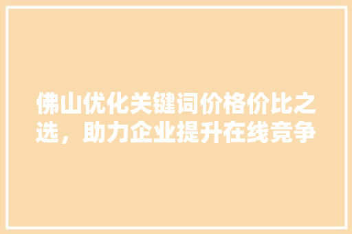 佛山优化关键词价格价比之选，助力企业提升在线竞争力