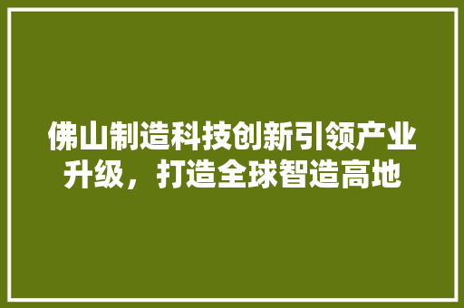 佛山制造科技创新引领产业升级，打造全球智造高地